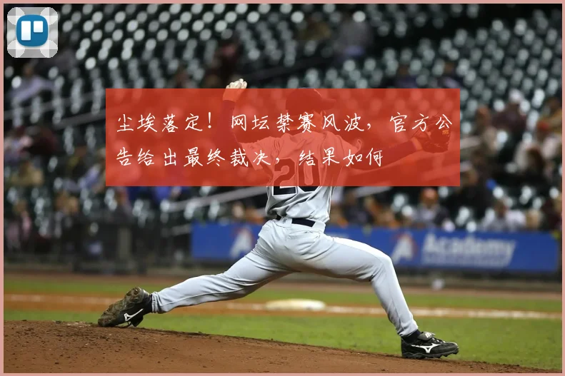 尘埃落定！网坛禁赛风波，官方公告给出最终裁决，结果如何