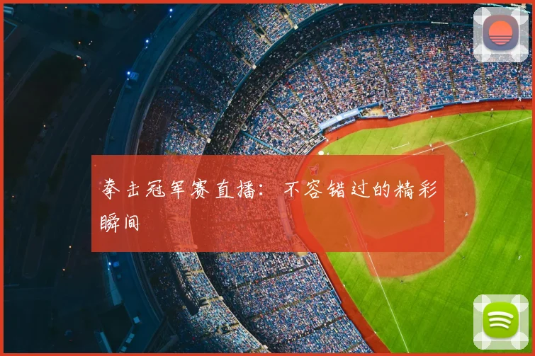 拳击冠军赛直播:不容错过的精彩瞬间
